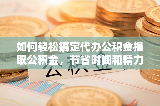 徐水如何轻松搞定代办公积金提取公积金，节省时间和精力的秘密武器