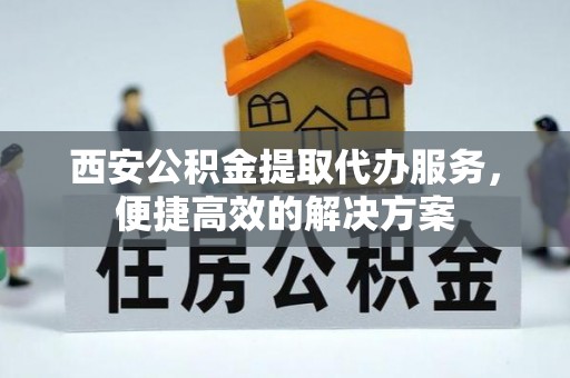 徐水西安公积金提取代办服务，便捷高效的解决方案