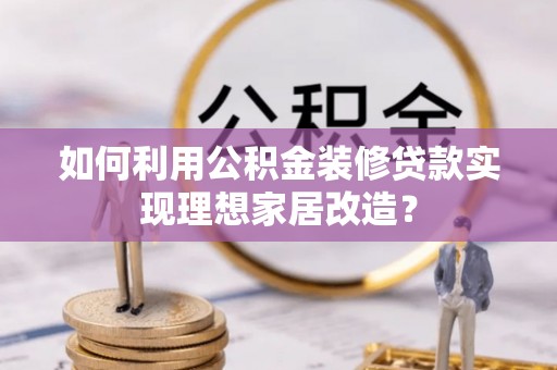 徐水如何利用公积金装修贷款实现理想家居改造？