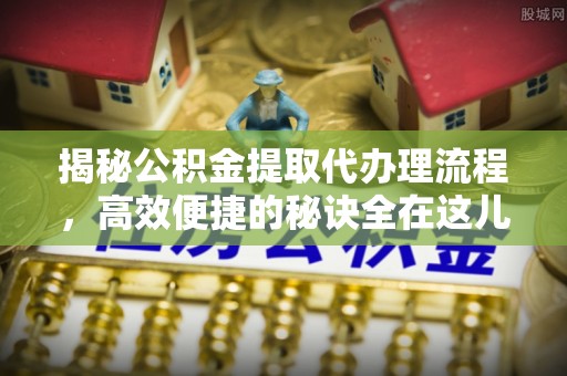 徐水揭秘公积金提取代办理流程，高效便捷的秘诀全在这儿