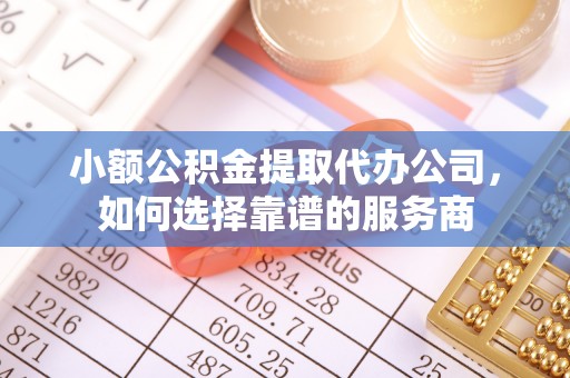 徐水小额公积金提取代办公司，如何选择靠谱的服务商