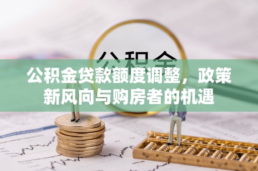 徐水公积金贷款额度调整，政策新风向与购房者的机遇