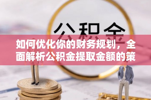 徐水如何优化你的财务规划，全面解析公积金提取金额的策略与技巧