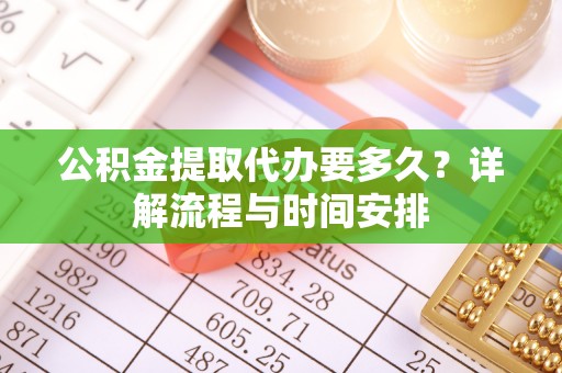 徐水公积金提取代办要多久？详解流程与时间安排