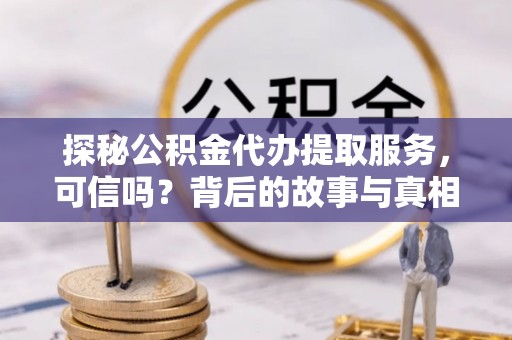徐水探秘公积金代办提取服务，可信吗？背后的故事与真相