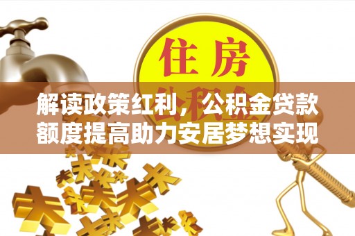 徐水解读政策红利，公积金贷款额度提高助力安居梦想实现