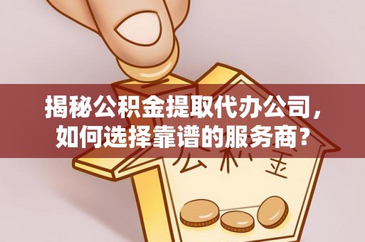 徐水揭秘公积金提取代办公司，如何选择靠谱的服务商？