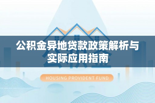 徐水公积金异地贷款政策解析与实际应用指南