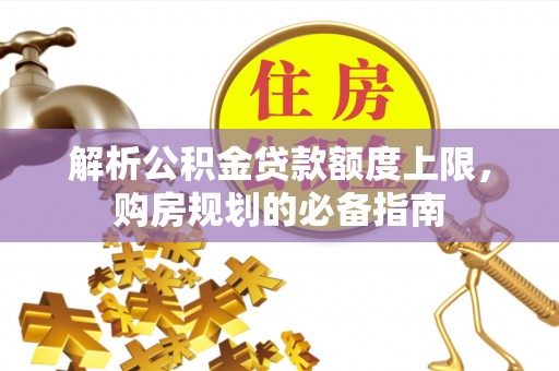 徐水解析公积金贷款额度上限，购房规划的必备指南