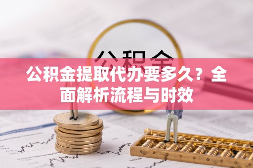 徐水公积金提取代办要多久？全面解析流程与时效