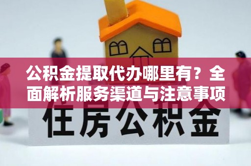 徐水公积金提取代办哪里有？全面解析服务渠道与注意事项