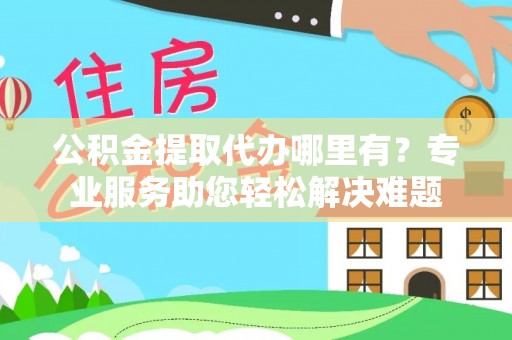 徐水公积金提取代办哪里有？专业服务助您轻松解决难题