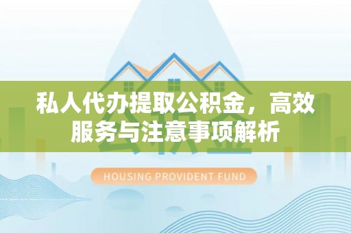 徐水私人代办提取公积金，高效服务与注意事项解析
