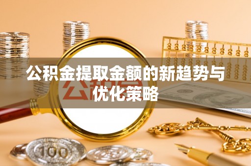 徐水公积金提取金额的新趋势与优化策略