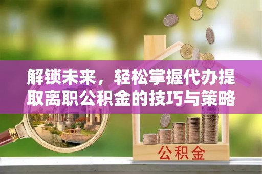 徐水解锁未来，轻松掌握代办提取离职公积金的技巧与策略