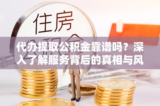 徐水代办提取公积金靠谱吗？深入了解服务背后的真相与风险