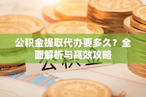 徐水公积金提取代办要多久？全面解析与高效攻略