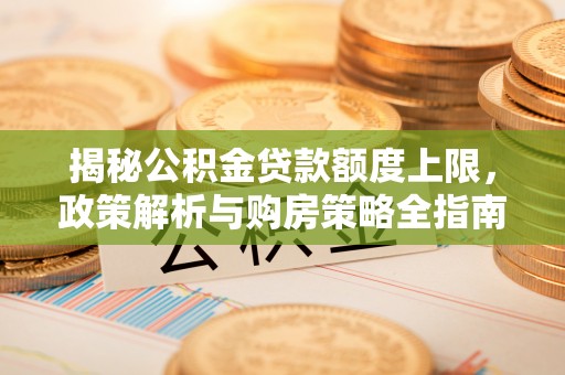 徐水揭秘公积金贷款额度上限，政策解析与购房策略全指南