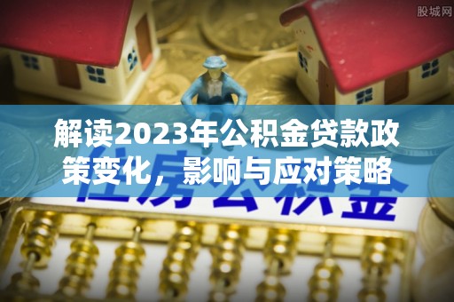 徐水解读2023年公积金贷款政策变化，影响与应对策略