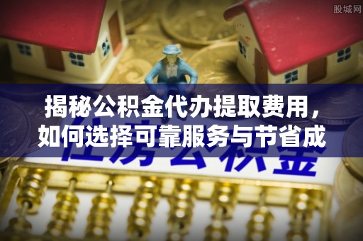 徐水揭秘公积金代办提取费用，如何选择可靠服务与节省成本