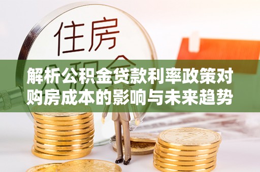 徐水解析公积金贷款利率政策对购房成本的影响与未来趋势