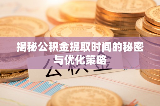 徐水揭秘公积金提取时间的秘密与优化策略