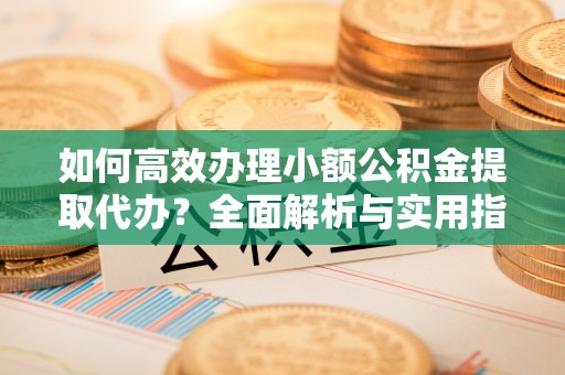 徐水如何高效办理小额公积金提取代办？全面解析与实用指南