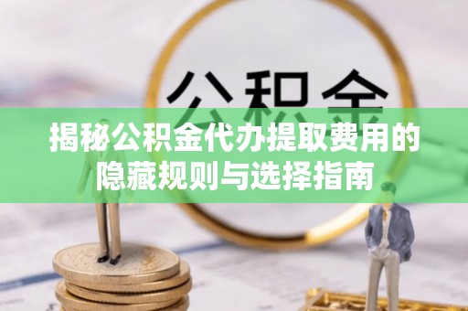 徐水揭秘公积金代办提取费用的隐藏规则与选择指南