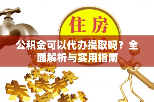 徐水公积金可以代办提取吗？全面解析与实用指南