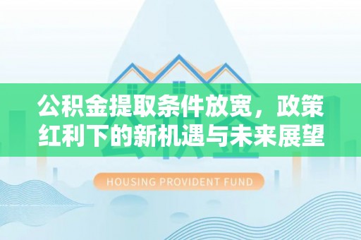 徐水公积金提取条件放宽，政策红利下的新机遇与未来展望