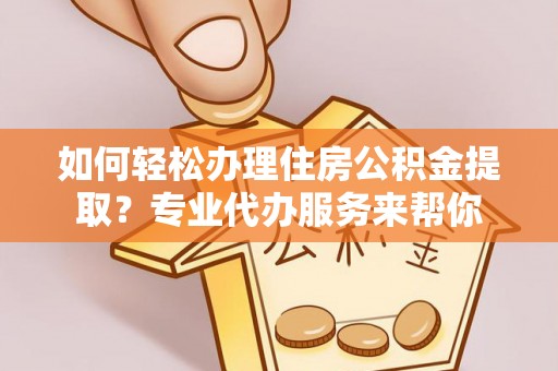 徐水如何轻松办理住房公积金提取？专业代办服务来帮你