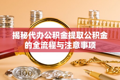 徐水揭秘代办公积金提取公积金的全流程与注意事项