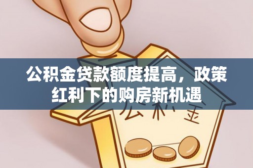 徐水公积金贷款额度提高，政策红利下的购房新机遇