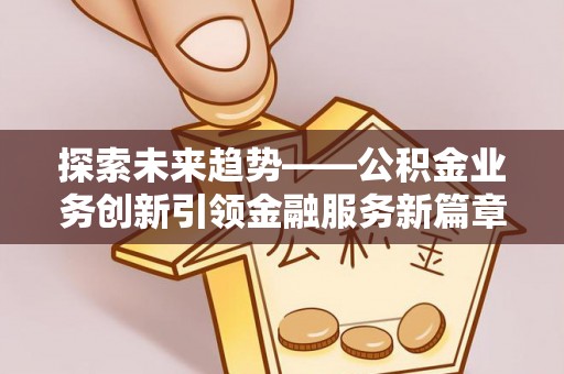 徐水探索未来趋势——公积金业务创新引领金融服务新篇章