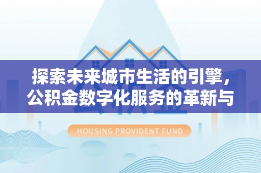 徐水探索未来城市生活的引擎，公积金数字化服务的革新与实践