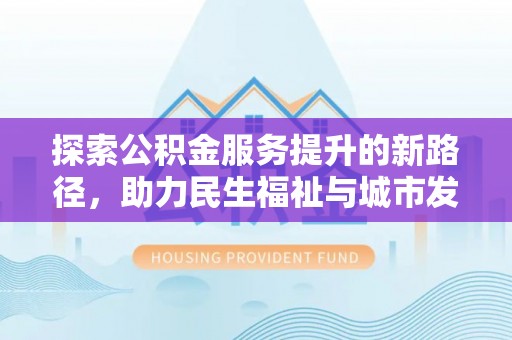 徐水探索公积金服务提升的新路径，助力民生福祉与城市发展