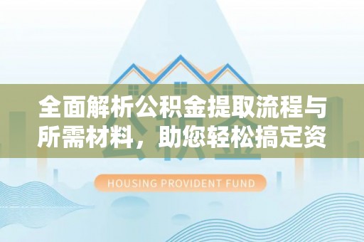 徐水全面解析公积金提取流程与所需材料，助您轻松搞定资金提取