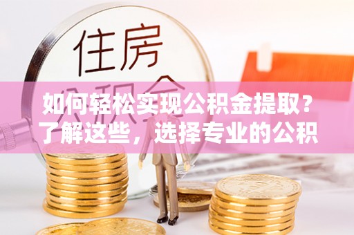 徐水如何轻松实现公积金提取？了解这些，选择专业的公积金提取代办服务