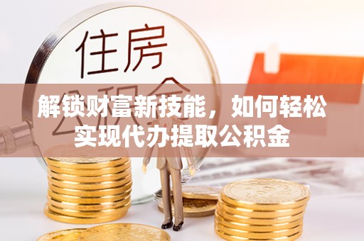 徐水解锁财富新技能，如何轻松实现代办提取公积金