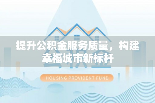 徐水提升公积金服务质量，构建幸福城市新标杆