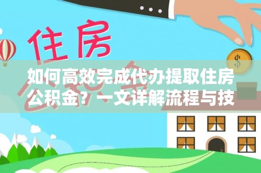 徐水如何高效完成代办提取住房公积金？一文详解流程与技巧