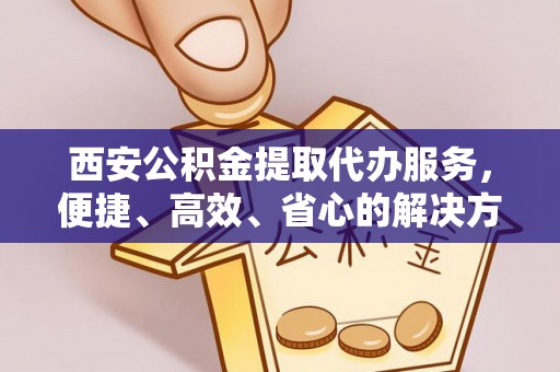徐水西安公积金提取代办服务，便捷、高效、省心的解决方案