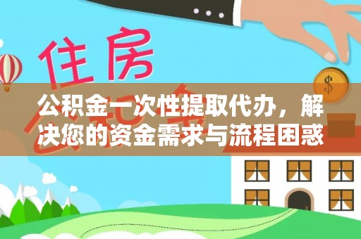 徐水公积金一次性提取代办，解决您的资金需求与流程困惑