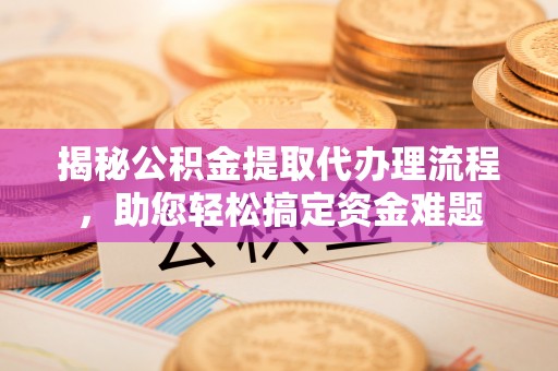 徐水揭秘公积金提取代办理流程，助您轻松搞定资金难题