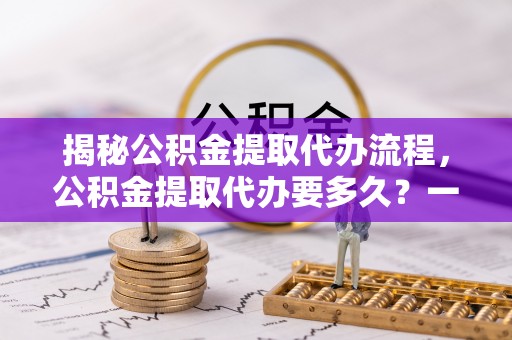 徐水揭秘公积金提取代办流程，公积金提取代办要多久？一文读懂