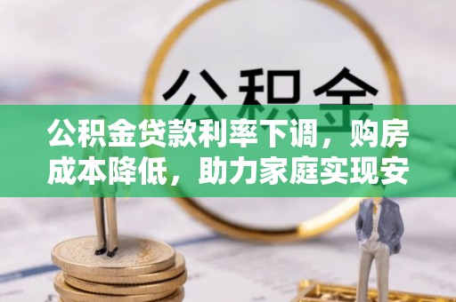 徐水公积金贷款利率下调，购房成本降低，助力家庭实现安居梦