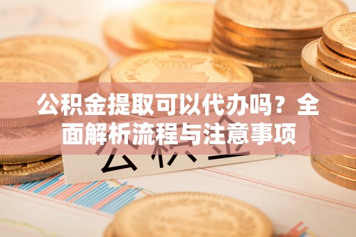 徐水公积金提取可以代办吗？全面解析流程与注意事项