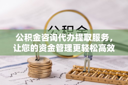 徐水公积金咨询代办提取服务，让您的资金管理更轻松高效