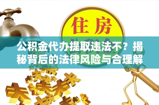 徐水公积金代办提取违法不？揭秘背后的法律风险与合理解决方案