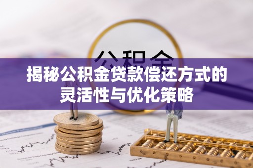 徐水揭秘公积金贷款偿还方式的灵活性与优化策略
